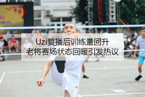 Uzi复播后训练量回升 老将赛场状态回暖引发热议